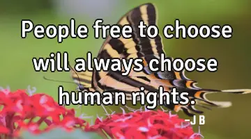 People free to choose will always choose human rights.
