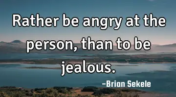 Rather be angry at the person, than to be