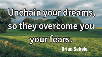 Unchain your dreams, so they overcome you your fears.