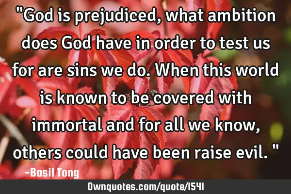 "God is prejudiced, what ambition does God have in order to test us for are sins we do. When this