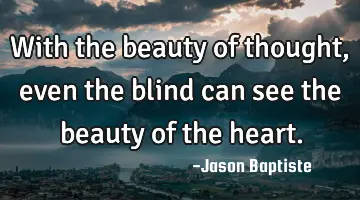 With the beauty of thought, even the blind can see the beauty of the