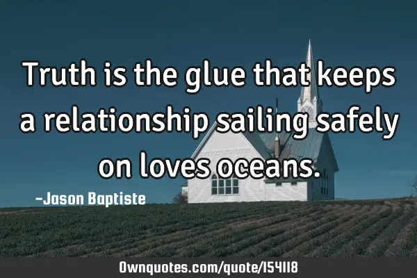 Truth is the glue that keeps a relationship sailing safely on loves