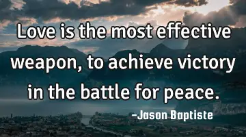 Love is the most effective weapon, to achieve victory in the battle for peace.