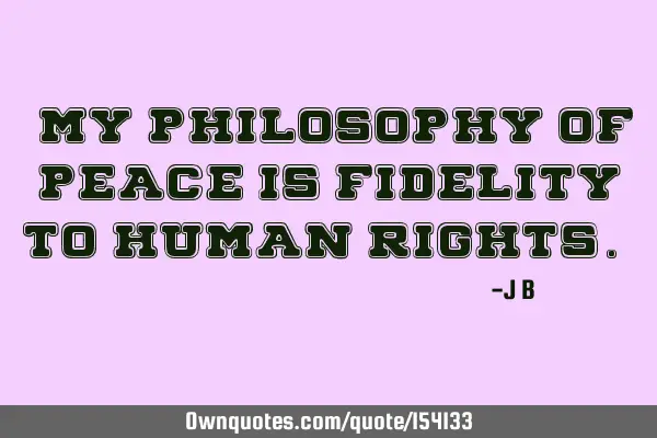 My philosophy of peace is fidelity to human
