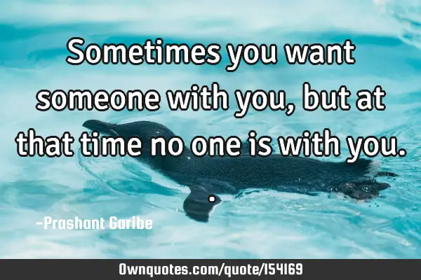 Sometimes you want someone with you, but at that time no one is with