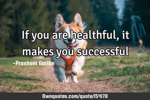 If you are healthful, it makes you