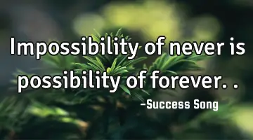 Impossibility of never is possibility of forever..