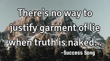 There's no way to justify garment of lie when truth is naked..