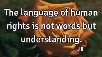 The language of human rights is not words but understanding.