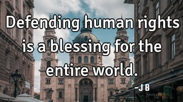 Defending human rights is a blessing for the entire world.