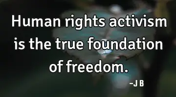 Human rights activism is the true foundation of freedom.