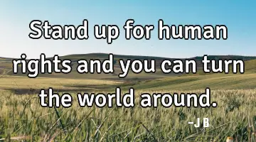 Stand up for human rights and you can turn the world around.