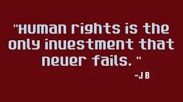 Human rights is the only investment that never fails.
