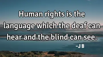 Human rights is the language which the deaf can hear and the blind can see.