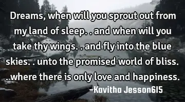 Dreams, when will you sprout out from my land of sleep.. and when will you take thy wings.. and fly