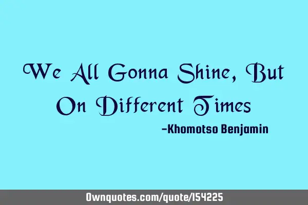 We are all gonna shine, but on different