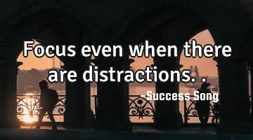 Focus even when there are distractions..