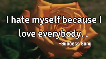 I hate myself because I love everybody..