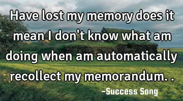 Have lost my memory does it mean I don't know what am doing when am automatically recollect my