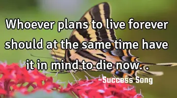 Whoever plans to live forever should at the same time have it in mind to die now..