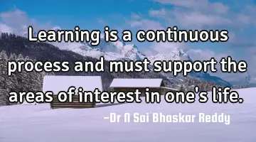 Learning is a continuous process and must support the areas of interest in one's life.
