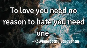 To love you need no reason to hate you need one.