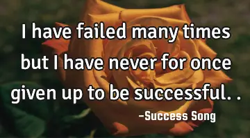 I have failed many times but I have never for once given up to be successful..