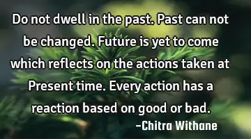 Do not dwell in the past. Past can not be changed. Future is yet to come which reflects on the