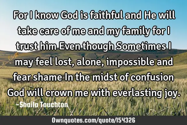 For I know God is faithful and He will take care of me and my family for I trust him Even though S