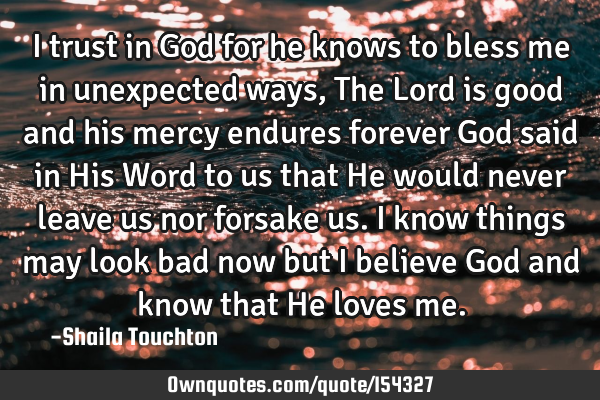 I trust in God for he knows to bless me in unexpected ways, The Lord is good and his mercy endures