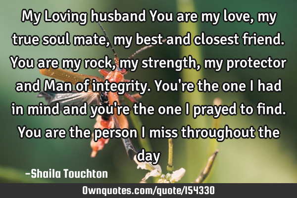 My Loving husband You are my love, my true soul mate, my best and closest friend. You are my rock,
