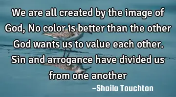 we are all created by the image of God, No color is better than the other God wants us to value