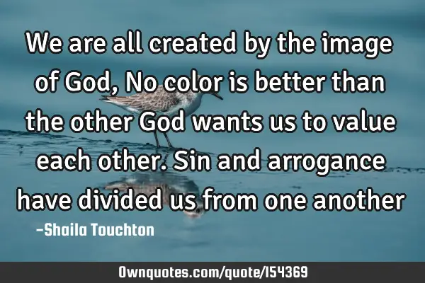 We are all created by the image of God, No color is better than the other God wants us to value