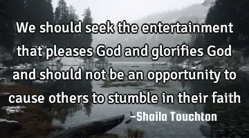 We should seek the entertainment that pleases God and glorifies God and should not be an