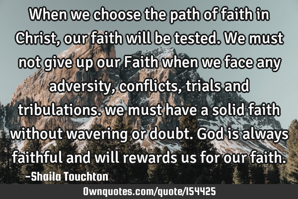 When we choose the path of faith in Christ, our faith will be tested. We must not give up our Faith