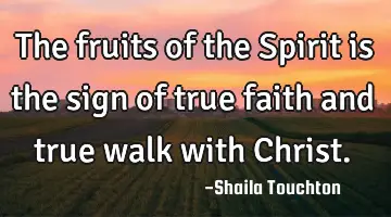 The fruits of the Spirit is the sign of true faith and true walk with C