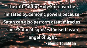 The gifts of the Holy Spirit can be imitated by demonic powers because Satan can also perform great