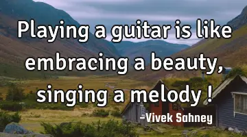 playing a guitar is like embracing a beauty , singing a melody !