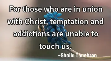 For those who are in union with Christ, temptation and addictions are unable to touch