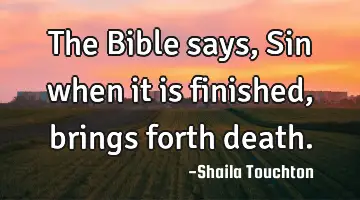 The Bible says, Sin when it is finished, brings forth