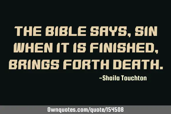 The Bible says, Sin when it is finished, brings forth
