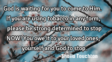 God is waiting for you to come to Him. If you are using tobacco in any form, please be strong