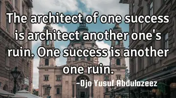 The architect of one success is architect another one's ruin. One success is another one ruin.