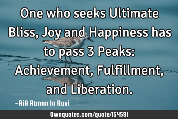 One who seeks Ultimate Bliss, Joy and Happiness has to pass 3 Peaks: Achievement, Fulfillment, and L