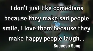 I don't just like comedians because they make sad people smile, I love them because they make happy