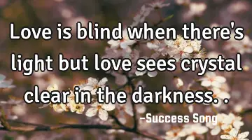 Love is blind when there's light but love sees crystal clear in the darkness..