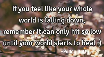 If you feel like your whole world is falling down, remember it can only hit so low until your world
