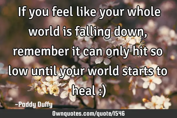 If you feel like your whole world is falling down, remember it can only hit so low until your world