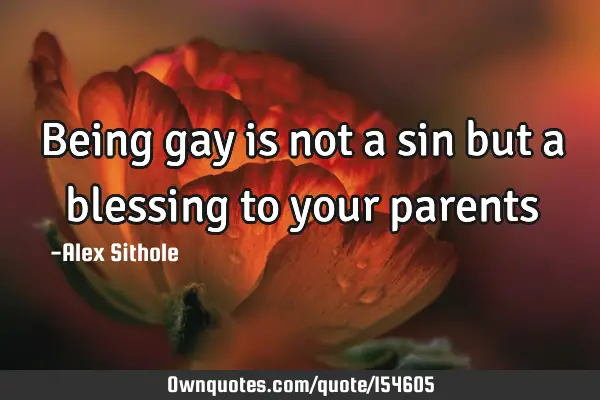 Being gay is not a sin but a blessing to your