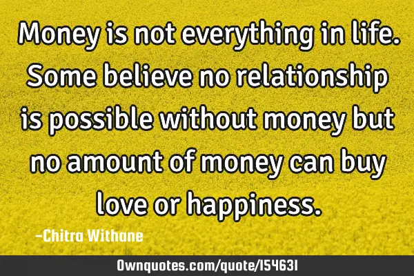 Money is not everything in life. Some believe no relationship is possible without money but no